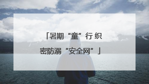 暑期“童”行 织密防溺“安全网”